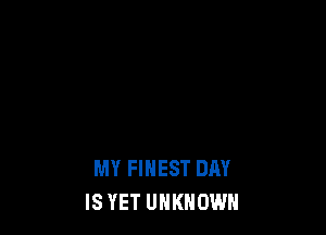 MY FINEST DAY
IS YET UNKNOWN