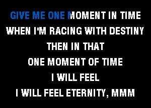 GIVE ME OHE MOMENT IN TIME
WHEN I'M RACING WITH DESTINY
THEM IN THAT
ONE MOMENT OF TIME
I WILL FEEL
I WILL FEEL ETERNITY, MMM
