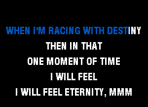WHEN I'M RACING WITH DESTINY
THEM IN THAT
ONE MOMENT OF TIME
I WILL FEEL
I WILL FEEL ETERNITY, MMM