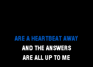 ARE A HEARTBEAT AWAY
AND THE ANSWERS
ARE ALL UP TO ME