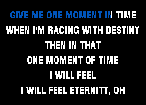 GIVE ME OHE MOMENT IN TIME
WHEN I'M RACING WITH DESTINY
THEM IN THAT
ONE MOMENT OF TIME
I WILL FEEL
I WILL FEEL ETERNITY, 0H