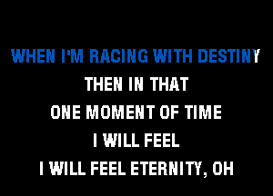 WHEN I'M RACING WITH DESTINY
THEM IN THAT
ONE MOMENT OF TIME
I WILL FEEL
I WILL FEEL ETERNITY, 0H