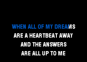 IWHEN ALL OF MY DREAMS
ARE A HEARTBEAT AWAY
AND THE ANSWERS
ARE ALL UP TO ME