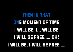 THEII III THAT
ONE MOMENT OF TIME
I WILL BE, I... WILL BE
I WILL BE FREE ..... OH!
I WILL BE, I WILL BE FREE .....