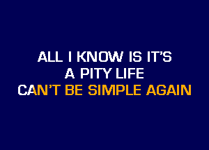 ALL I KNOW IS IT'S
A PITY LIFE

CANT BE SIMPLE AGAIN