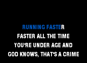 RUNNING FASTER
FASTER ALL THE TIME
YOU'RE UNDER AGE AND
GOD KNOWS, THAT'S A CRIME