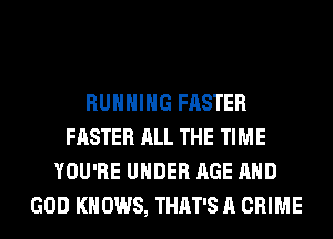 RUNNING FASTER
FASTER ALL THE TIME
YOU'RE UNDER AGE AND
GOD KNOWS, THAT'S A CRIME
