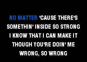 NO MATTER 'CAUSE THERE'S
SOMETHIH' INSIDE SO STRONG
I KNOW THATI CAN MAKE IT
THOUGH YOU'RE DOIH' ME
WRONG, SO WRONG