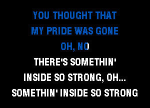 YOU THOUGHT THAT
MY PRIDE WAS GONE
OH, HO
THERE'S SOMETHIH'
INSIDE SO STRONG, 0H...
SOMETHIH' INSIDE SO STRONG