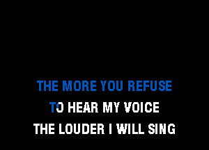 THE MORE YOU REFUSE
TO HEAR MY VOICE

THE LOUDER I WILL SING l