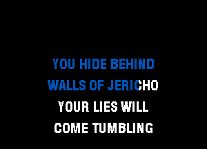 YOU HIDE BEHIND

WALLS 0F JEBICHO
YOUR LIES WILL
COME TUMBLIHG