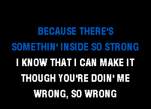 BECAUSE THERE'S
SOMETHIH' INSIDE SO STRONG
I KNOW THATI CAN MAKE IT
THOUGH YOU'RE DOIH' ME
WRONG, SO WRONG