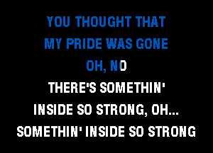 YOU THOUGHT THAT
MY PRIDE WAS GONE
OH, HO
THERE'S SOMETHIH'
INSIDE SO STRONG, 0H...
SOMETHIH' INSIDE SO STRONG