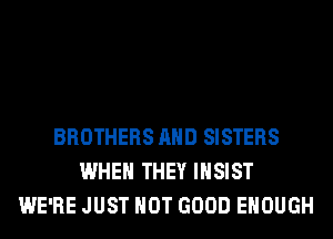 BROTHERS AND SISTERS
WHEN THEY IHSIST
WE'RE JUST HOT GOOD ENOUGH