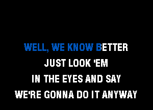 WELL, WE KN 0W BETTER
JUST LOOK 'EM
IN THE EYES AND SAY
WE'RE GONNA DO IT AHYWAY