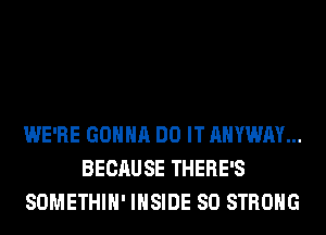 WE'RE GONNA DO IT AHYWAY...
BECAUSE THERE'S
SOMETHIH' INSIDE SO STRONG