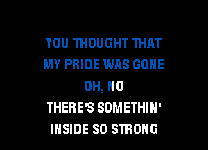 YOU THOUGHT THAT
MY PRIDE WAS GONE

OH, NO
THERE'S SOMETHIN'
INSIDE SO STRONG