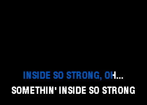 INSIDE SO STRONG, 0H...
SOMETHIH' INSIDE SO STRONG