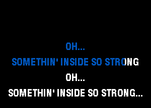 0H...

SOMETHIH' INSIDE SO STRONG
0H...

SOMETHIH' INSIDE SO STRONG...