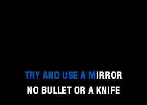 TRY AND USE A MIRROR
N0 BULLET OR A KNIFE