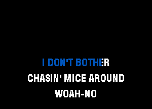 I DON'T BOTHEH
CHASIH' MICE AROUND
WOAH-NO