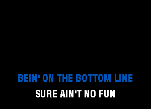 BEIH' ON THE BOTTOM LIHE
SURE AIN'T H0 FUN