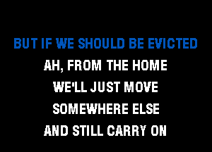 BUT IF WE SHOULD BE EVICTED
AH, FROM THE HOME
WE'LL JUST MOVE
SOMEWHERE ELSE
AND STILL CARRY 0H