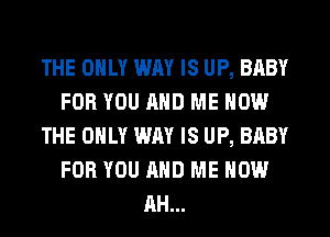 THE ONLY WAY IS UP, BABY
FOR YOU AND ME NOW
THE ONLY WAY IS UP, BABY
FOR YOU AND ME NOW
AH...