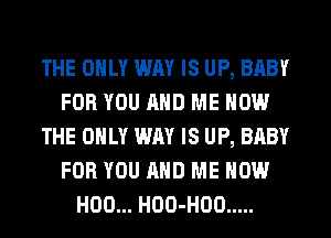 THE ONLY WAY IS UP, BABY
FOR YOU AND ME NOW
THE ONLY WAY IS UP, BABY
FOR YOU AND ME NOW
H00... HOO-HOO .....