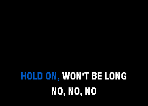 HOLD 0, WON'T BE LONG
N0, N0, N0