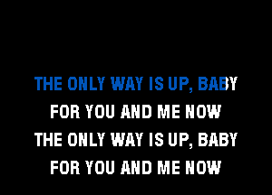 THE ONLY WAY IS UP, BABY
FOR YOU AND ME NOW
THE ONLY WAY IS UP, BABY
FOR YOU AND ME NOW