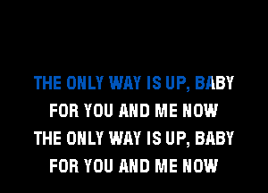 THE ONLY WAY IS UP, BABY
FOR YOU AND ME NOW
THE ONLY WAY IS UP, BABY
FOR YOU AND ME NOW