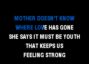 MOTHER DOESN'T KNOW
WHERE LOVE HAS GONE
SHE SAYS IT MUST BE YOUTH
THAT KEEPS US
FEELING STRONG