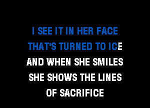 I SEE IT IN HER FACE
THAT'S TURNED T0 ICE
AND WHEN SHE SMILES
SHE SHOWS THE LINES

0F SACRIFICE l