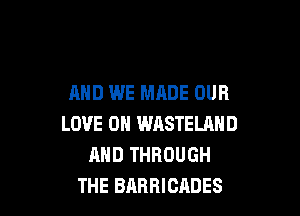 AND WE MADE OUR

LOVE OH WASTELAND
AND THROUGH
THE BARRICADES