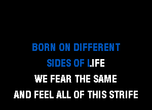 BORN 0 DIFFERENT
SIDES OF LIFE
WE FEAR THE SAME
AND FEEL ALL OF THIS STRIFE