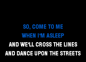 SO, COME TO ME
WHEN I'M ASLEEP
AND WE'LL CROSS THE LINES
AND DANCE UPON THE STREETS
