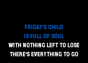 FRIDAY'S CHILD

IS FULL OF SOUL
WITH NOTHING LEFT TO LOSE
THERE'S EVERYTHING TO GO