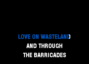 LOVE OH WASTELAND
AND THROUGH
THE BARRICADES