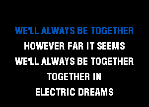 WE'LL ALWAYS BE TOGETHER
HOWEVER FAR IT SEEMS
WE'LL ALWAYS BE TOGETHER
TOGETHER IH
ELECTRIC DREAMS