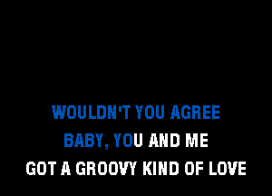 WOULDN'T YOU AGREE
BABY, YOU AND ME
GOT A GROOW KIND OF LOVE