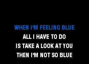 IWHEN I'M FEELING BLUE
ALLI HAVE TO DO
IS TAKE A LOOK AT YOU

THEN I'M NOT 80 BLUE l