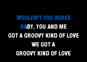 WOULDN'T YOU AGREE
BABY, YOU AND ME
GOT A GROOW KIND OF LOVE
WE GOT A
GROOW KIND OF LOVE