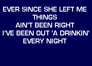 EVER SINCE SHE LEFT ME
THINGS
AIN'T BEEN RIGHT
I'VE BEEN OUT 'A DRINKIM
EVERY NIGHT