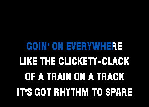 GOIH' 0H EVERYWHERE
LIKE THE CLICKETY-CLACK
OF A TRAIN ON A TRACK
IT'S GOT RHYTHM T0 SPARE