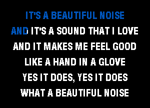IT'S A BEAUTIFUL NOISE
AND IT'S A SOUND THAT I LOVE
AND IT MAKES ME FEEL GOOD

LIKE A HAND IN A GLOVE

YES IT DOES, YES IT DOES
WHAT A BEAUTIFUL NOISE
