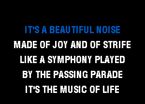 IT'S A BERUTIFUL NOISE
MADE OF JOY AND OF STRIFE
LIKE A SYMPHONY PLAYED
BY THE PASSING PARADE
IT'S THE MUSIC OF LIFE