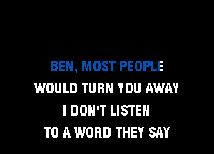 BEN, MOST PEOPLE
WOULD TURN YOU AWAY
I DON'T LISTEN

TO A WORD THEY SAY I