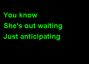 You know
She's out waiting

Just anticipating