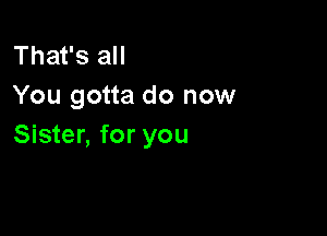 That's all
You gotta do now

Sister, for you